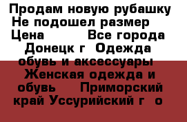 Продам новую рубашку.Не подошел размер.  › Цена ­ 400 - Все города, Донецк г. Одежда, обувь и аксессуары » Женская одежда и обувь   . Приморский край,Уссурийский г. о. 